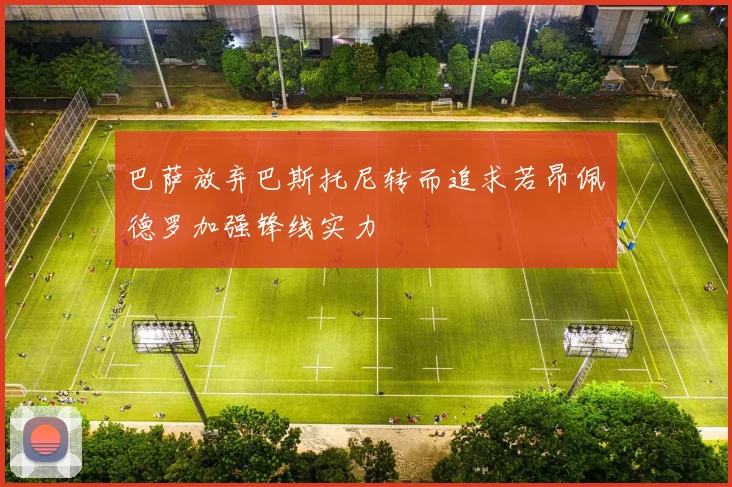 巴萨放弃巴斯托尼转而追求若昂佩德罗加强锋线实力