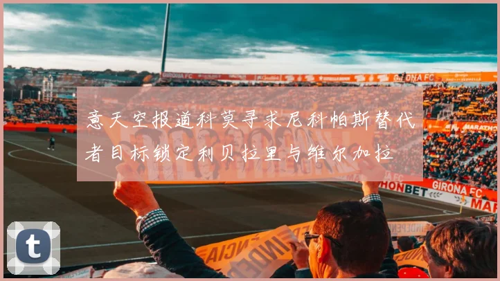 意天空报道科莫寻求尼科帕斯替代者目标锁定利贝拉里与维尔加拉