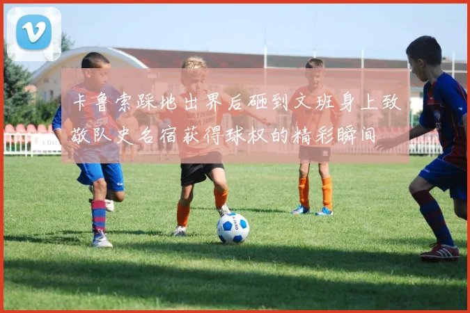 卡鲁索踩地出界后砸到文班身上致敬队史名宿获得球权的精彩瞬间