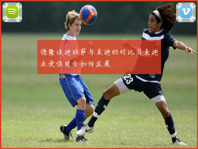 德隆谈迪班萨与麦迪的对比若麦迪未受伤将会如何发展