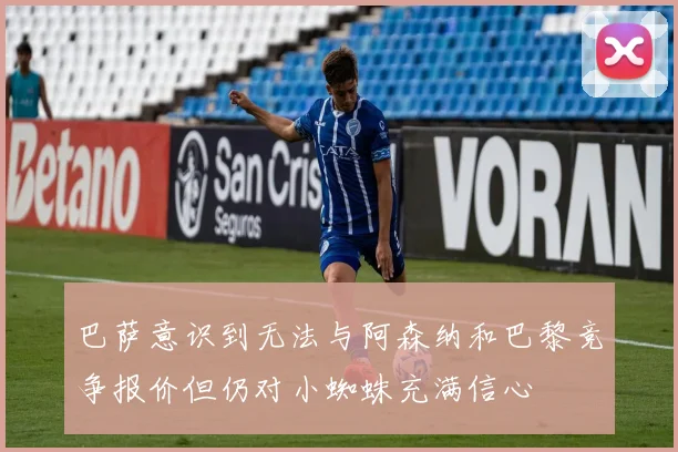 巴萨意识到无法与阿森纳和巴黎竞争报价但仍对小蜘蛛充满信心
