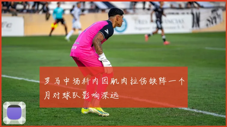 罗马中场科内因肌肉拉伤缺阵一个月对球队影响深远
