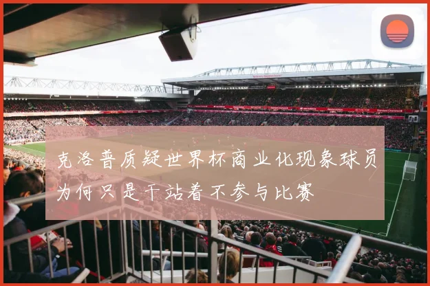 克洛普质疑世界杯商业化现象球员为何只是干站着不参与比赛