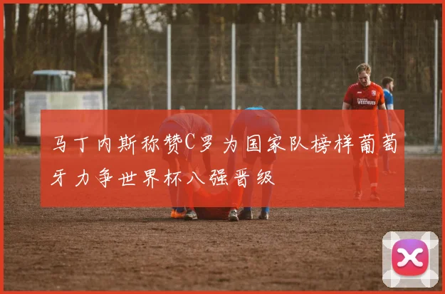 马丁内斯称赞C罗为国家队榜样葡萄牙力争世界杯八强晋级