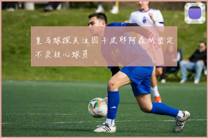 皇马球探关注因卡皮耶阿森纳坚定不卖核心球员