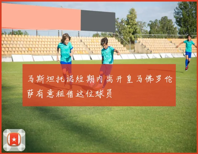 马斯坦托诺短期内离开皇马佛罗伦萨有意租借这位球员