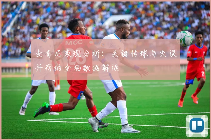 麦肯尼表现分析：关键传球与失误并存的全场数据解读