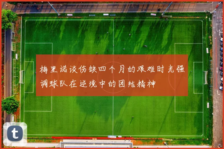 梅里诺谈伤缺四个月的艰难时光强调球队在逆境中的团结精神