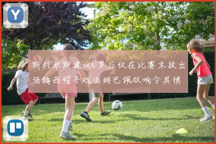 斯科尔斯建议C罗应仅在比赛末段出场梅西帽子戏法姆巴佩双响令其愤怒