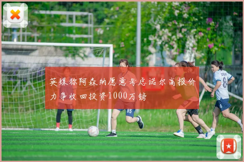 英媒称阿森纳愿意考虑诺尔高报价力争收回投资1000万镑