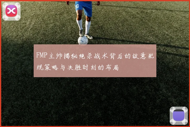 FMP主帅揭秘绝杀战术背后的故意犯规策略与决胜时刻的布局