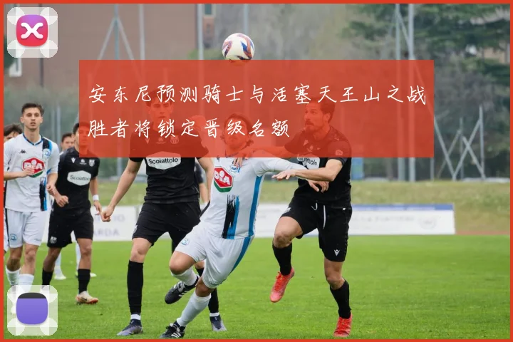 安东尼预测骑士与活塞天王山之战胜者将锁定晋级名额