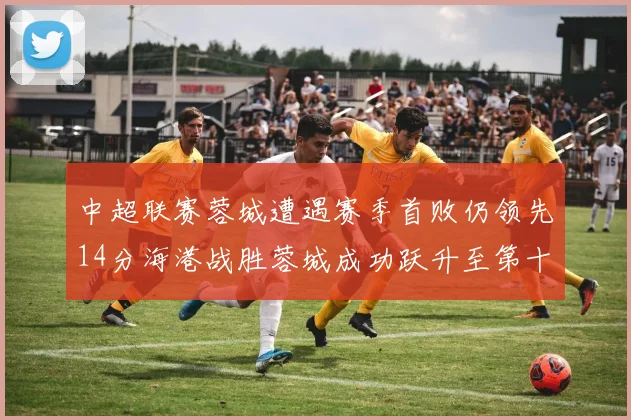 中超联赛蓉城遭遇赛季首败仍领先14分海港战胜蓉城成功跃升至第十位
