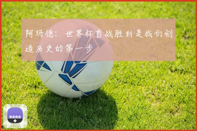阿玛德：世界杯首战胜利是我们创造历史的第一步