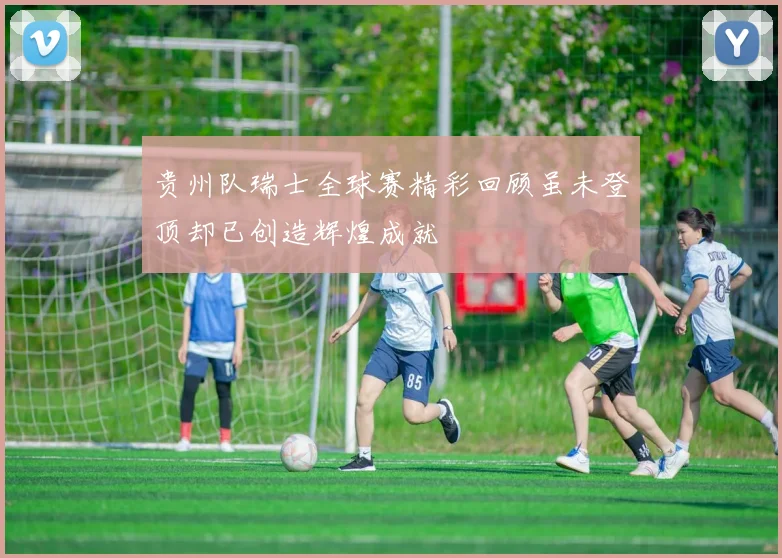 贵州队瑞士全球赛精彩回顾虽未登顶却已创造辉煌成就