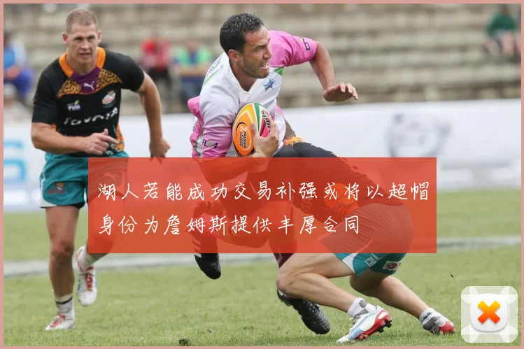 湖人若能成功交易补强或将以超帽身份为詹姆斯提供丰厚合同