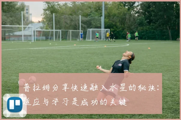 普拉姆分享快速融入水星的秘诀：适应与学习是成功的关键