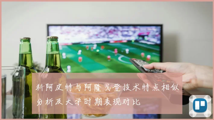 科阿皮特与阿隆戈登技术特点相似分析及大学时期表现对比