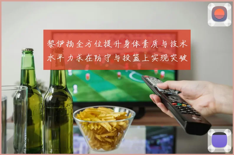 黎伊扬全方位提升身体素质与技术水平力求在防守与投篮上实现突破