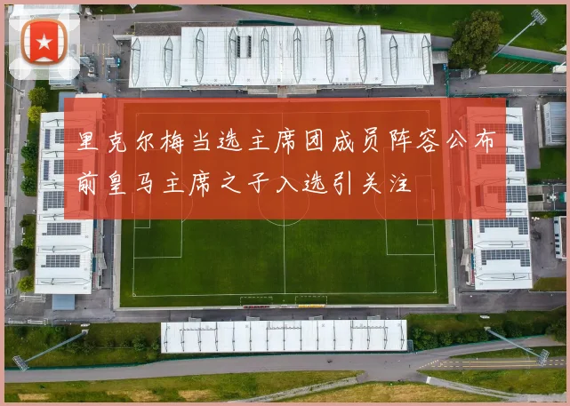 里克尔梅当选主席团成员阵容公布前皇马主席之子入选引关注
