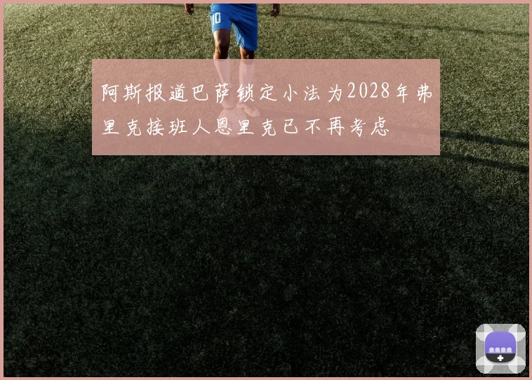 阿斯报道巴萨锁定小法为2028年弗里克接班人恩里克已不再考虑