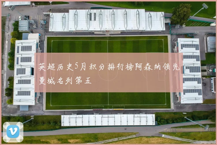 英超历史5月积分排行榜阿森纳领先曼城名列第五