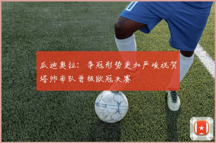 瓜迪奥拉：争冠形势更加严峻祝贺塔帅率队晋级欧冠决赛