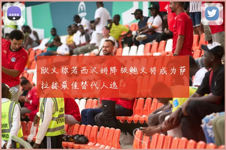 欧文称若西汉姆降级鲍文将成为萨拉赫最佳替代人选