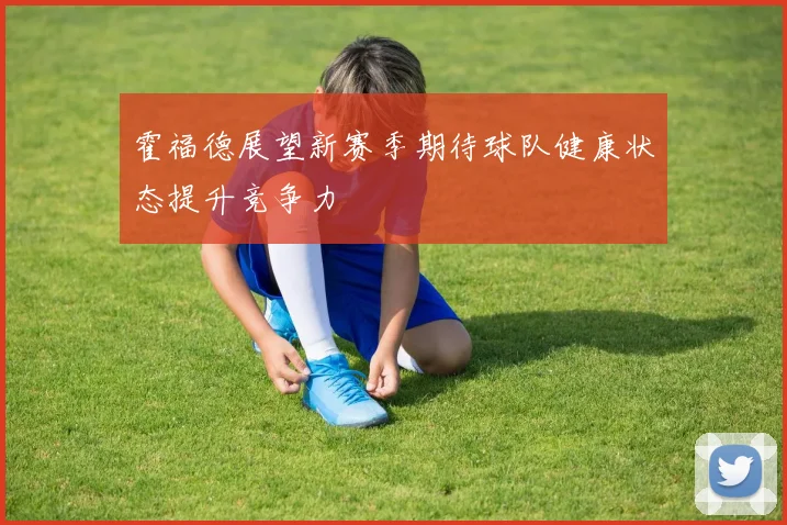 霍福德展望新赛季期待球队健康状态提升竞争力