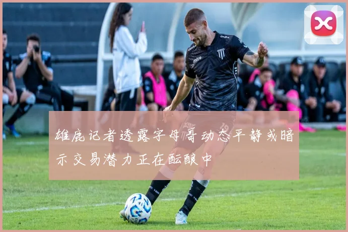雄鹿记者透露字母哥动态平静或暗示交易潜力正在酝酿中