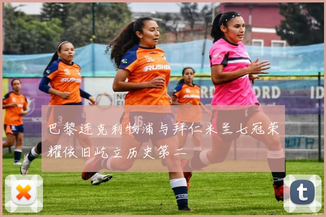 巴黎连克利物浦与拜仁米兰七冠荣耀依旧屹立历史第二