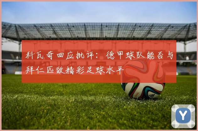 科瓦奇回应批评：德甲球队能否与拜仁匹敌精彩足球水平