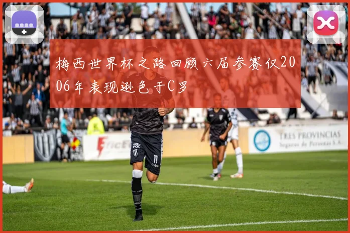 梅西世界杯之路回顾六届参赛仅2006年表现逊色于C罗