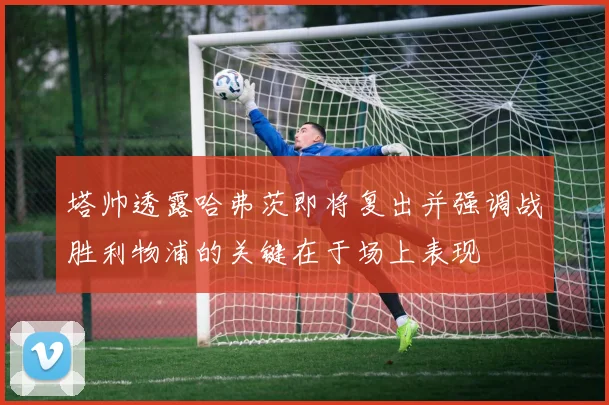 塔帅透露哈弗茨即将复出并强调战胜利物浦的关键在于场上表现