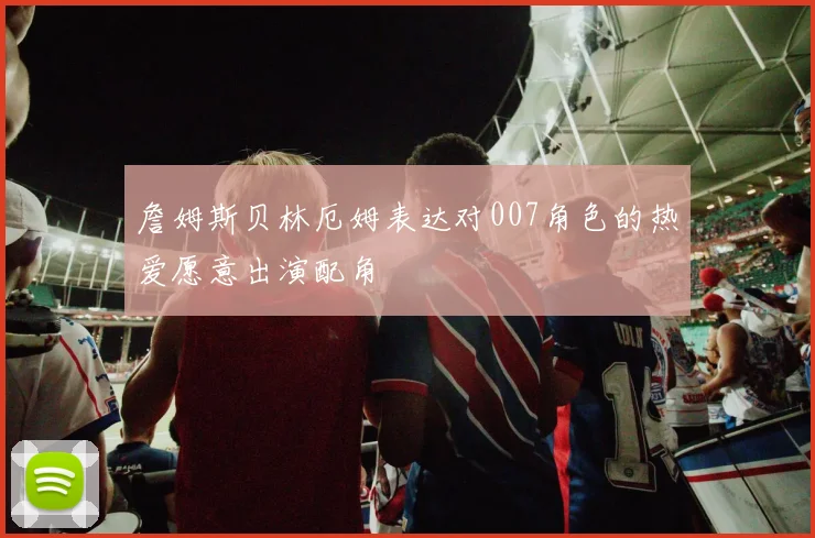 詹姆斯贝林厄姆表达对007角色的热爱愿意出演配角