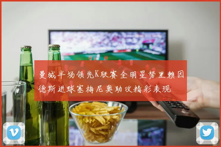 曼城半场领先K联赛全明星努里赖因德斯进球塞梅尼奥助攻精彩表现